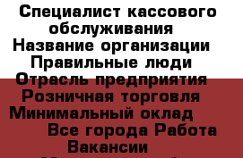 Специалист кассового обслуживания › Название организации ­ Правильные люди › Отрасль предприятия ­ Розничная торговля › Минимальный оклад ­ 30 000 - Все города Работа » Вакансии   . Мурманская обл.,Оленегорск г.